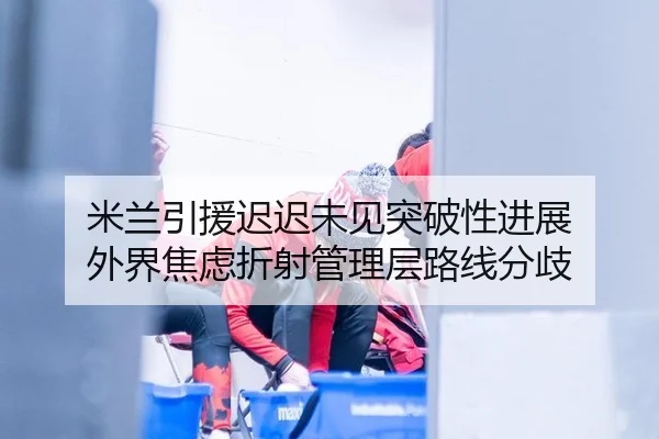 米兰引援迟迟未见突破性进展 外界焦虑折射管理层路线分歧