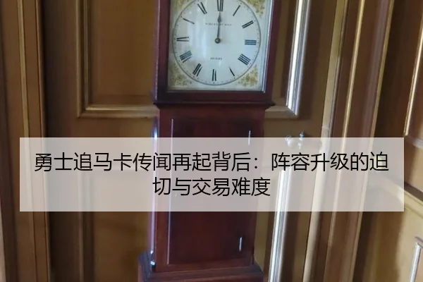 勇士追马卡传闻再起背后：阵容升级的迫切与交易难度